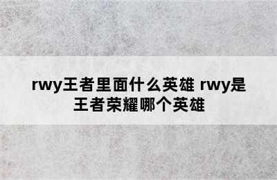 rwy王者里面什么英雄 rwy是王者荣耀哪个英雄